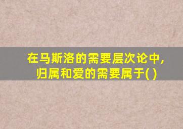 在马斯洛的需要层次论中,归属和爱的需要属于( )